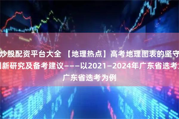 炒股配资平台大全 【地理热点】高考地理图表的坚守与创新研究及备考建议———以2021—2024年广东省选考为例
