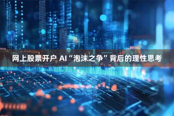 网上股票开户 AI“泡沫之争”背后的理性思考