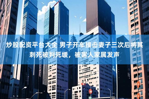 炒股配资平台大全 男子开车撞击妻子三次后将其刺死被判死缓，被害人家属发声