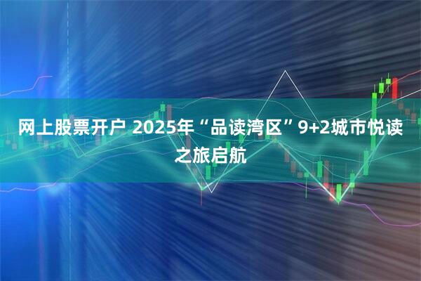 网上股票开户 2025年“品读湾区”9+2城市悦读之旅启航