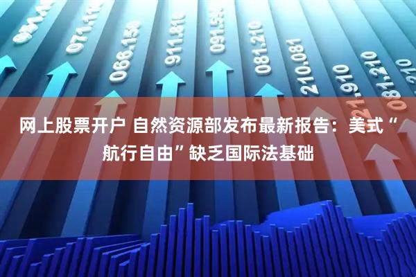 网上股票开户 自然资源部发布最新报告：美式“航行自由”缺乏国际法基础