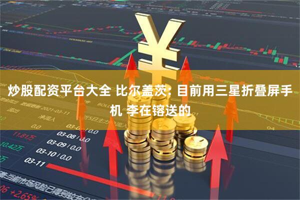 炒股配资平台大全 比尔盖茨: 目前用三星折叠屏手机 李在镕送的