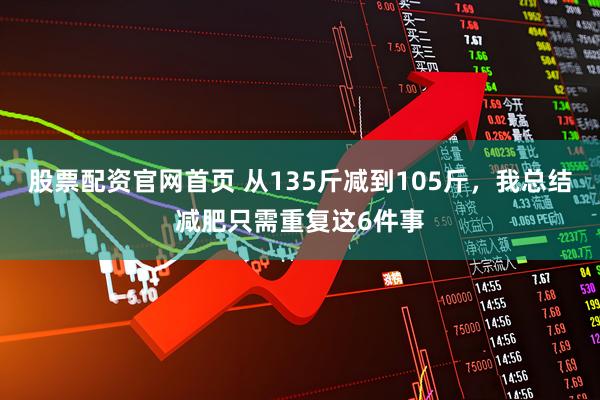 股票配资官网首页 从135斤减到105斤，我总结减肥只需重复这6件事