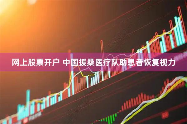 网上股票开户 中国援桑医疗队助患者恢复视力