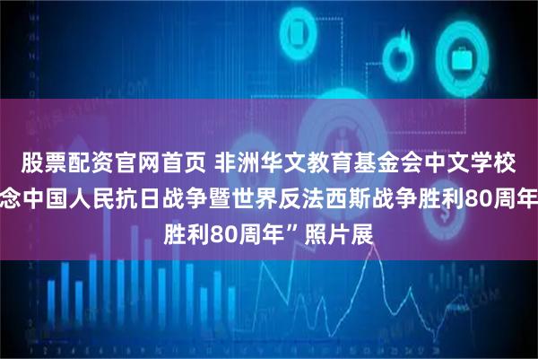 股票配资官网首页 非洲华文教育基金会中文学校举办“纪念中国人民抗日战争暨世界反法西斯战争胜利80周年”照片展