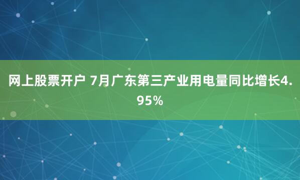 网上股票开户 7月广东第三产业用电量同比增长4.95%