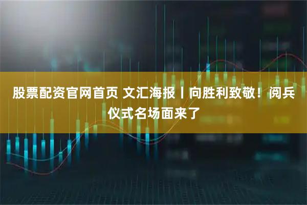 股票配资官网首页 文汇海报丨向胜利致敬！阅兵仪式名场面来了
