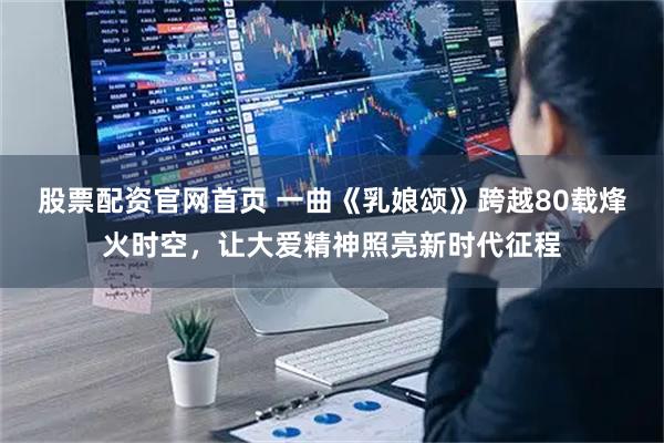 股票配资官网首页 一曲《乳娘颂》跨越80载烽火时空,让大爱精神照亮新时代征程