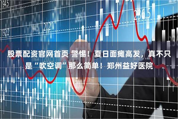 股票配资官网首页 警惕！夏日面瘫高发，真不只是“吹空调”那么简单！郑州益好医院