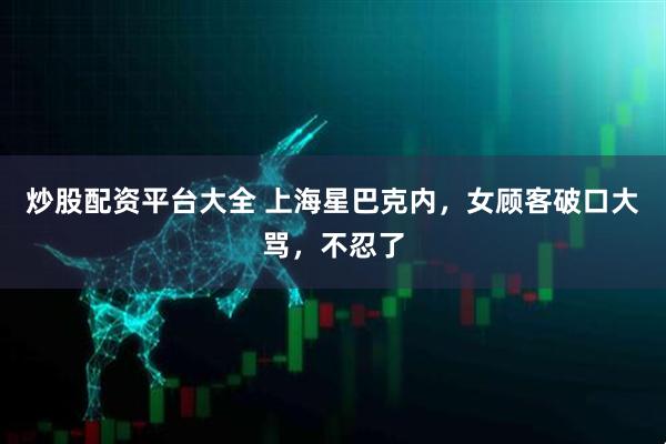 炒股配资平台大全 上海星巴克内，女顾客破口大骂，不忍了