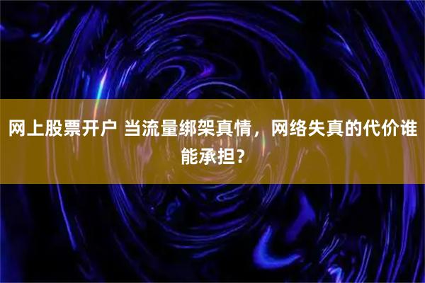 网上股票开户 当流量绑架真情，网络失真的代价谁能承担？