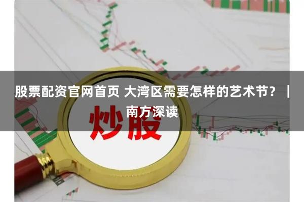 股票配资官网首页 大湾区需要怎样的艺术节?|南方深读