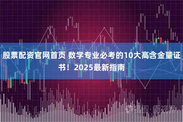 股票配资官网首页 数学专业必考的10大高含金量证书！2025最新指南