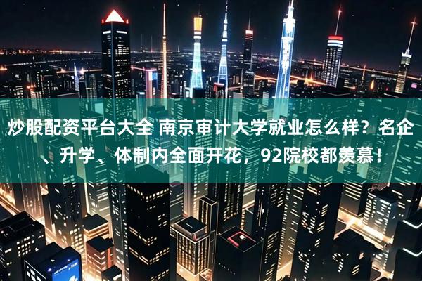 炒股配资平台大全 南京审计大学就业怎么样？名企、升学、体制内全面开花，92院校都羡慕！
