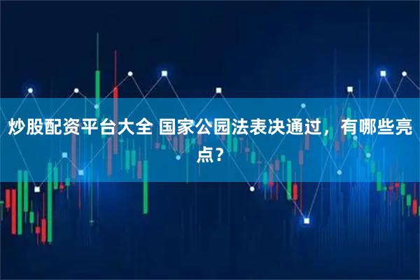 炒股配资平台大全 国家公园法表决通过，有哪些亮点？