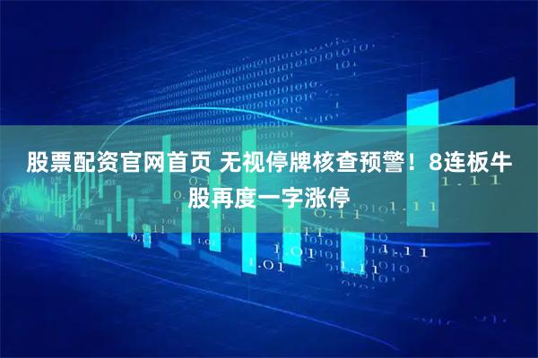 股票配资官网首页 无视停牌核查预警！8连板牛股再度一字涨停