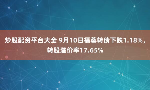 炒股配资平台大全 9月10日福蓉转债下跌1.18%，转股溢价率17.65%