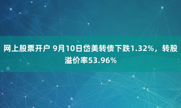 网上股票开户 9月10日岱美转债下跌1.32%，转股溢价率53.96%