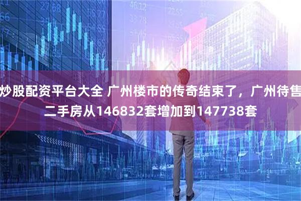 炒股配资平台大全 广州楼市的传奇结束了，广州待售二手房从146832套增加到147738套