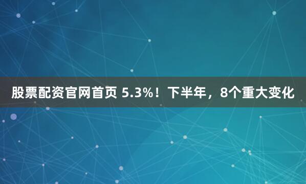 股票配资官网首页 5.3%！下半年，8个重大变化