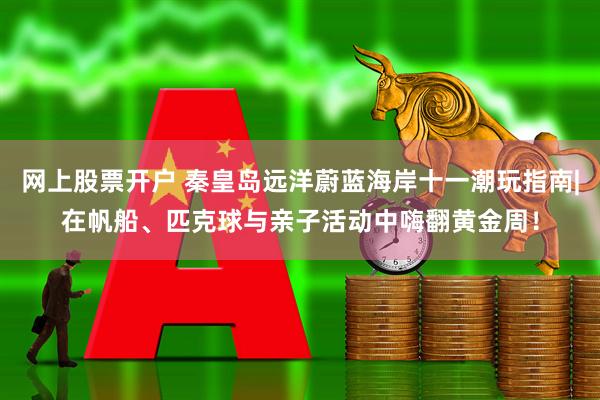 网上股票开户 秦皇岛远洋蔚蓝海岸十一潮玩指南|在帆船、匹克球与亲子活动中嗨翻黄金周！