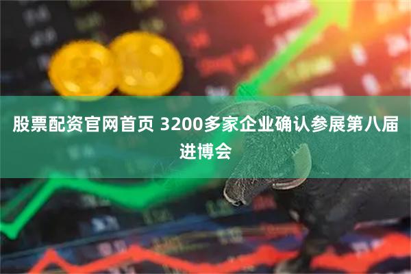 股票配资官网首页 3200多家企业确认参展第八届进博会