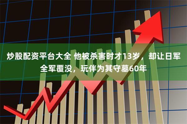 炒股配资平台大全 他被杀害时才13岁，却让日军全军覆没，玩伴为其守墓60年