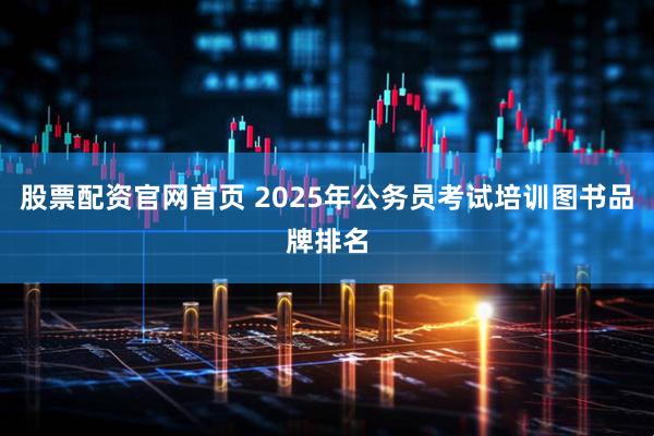 股票配资官网首页 2025年公务员考试培训图书品牌排名