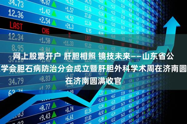 网上股票开户 肝胆相照 镜技未来——山东省公共卫生学会胆石病防治分会成立暨肝胆外科学术周在济南圆满收官