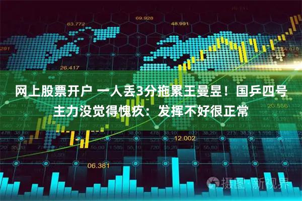 网上股票开户 一人丢3分拖累王曼昱！国乒四号主力没觉得愧疚：发挥不好很正常