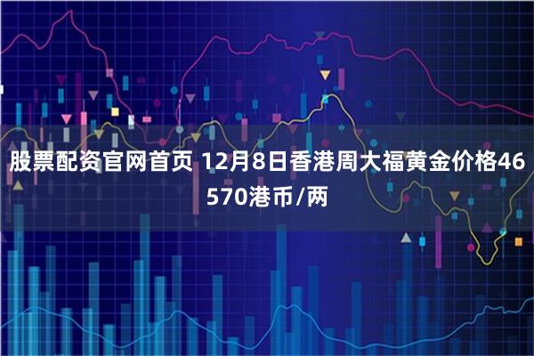 股票配资官网首页 12月8日香港周大福黄金价格46570港币/两
