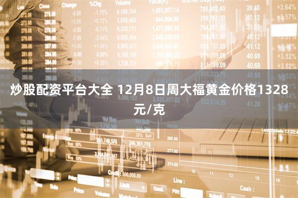 炒股配资平台大全 12月8日周大福黄金价格1328元/克