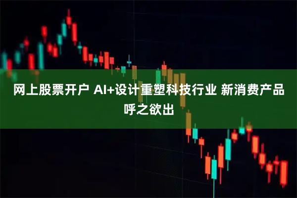 网上股票开户 AI+设计重塑科技行业 新消费产品呼之欲出