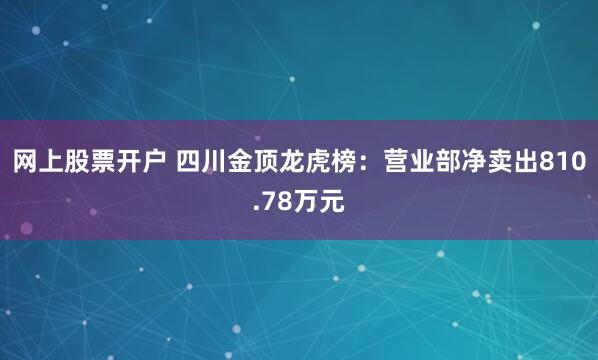 网上股票开户 四川金顶龙虎榜：营业部净卖出810.78万元