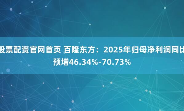 股票配资官网首页 百隆东方：2025年归母净利润同比预增46.34%-70.73%