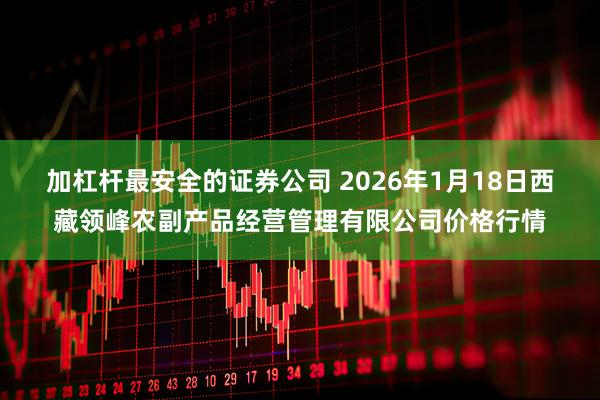 加杠杆最安全的证券公司 2026年1月18日西藏领峰农副产品经营管理有限公司价格行情