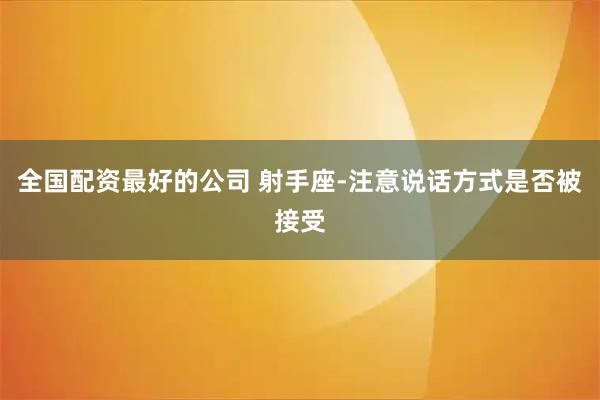 全国配资最好的公司 射手座-注意说话方式是否被接受