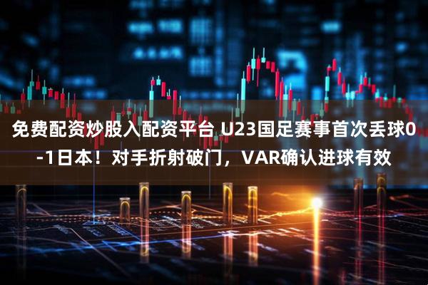 免费配资炒股入配资平台 U23国足赛事首次丢球0-1日本！对手折射破门，VAR确认进球有效