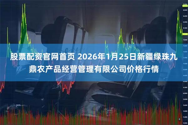 股票配资官网首页 2026年1月25日新疆绿珠九鼎农产品经营管理有限公司价格行情