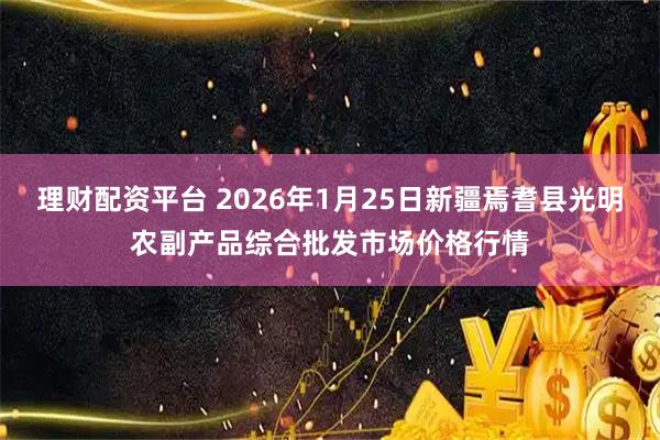 理财配资平台 2026年1月25日新疆焉耆县光明农副产品综合批发市场价格行情
