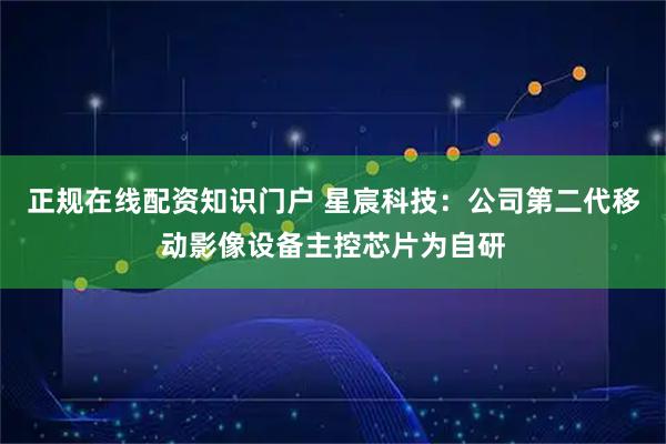 正规在线配资知识门户 星宸科技：公司第二代移动影像设备主控芯片为自研