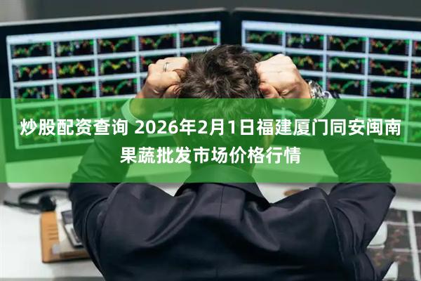 炒股配资查询 2026年2月1日福建厦门同安闽南果蔬批发市场价格行情
