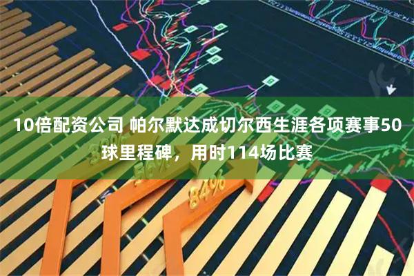 10倍配资公司 帕尔默达成切尔西生涯各项赛事50球里程碑，用时114场比赛