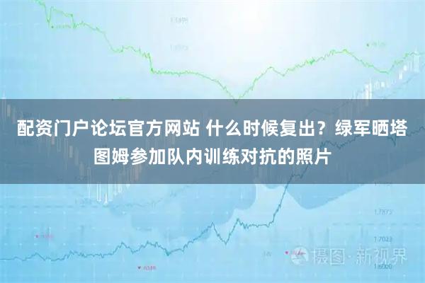 配资门户论坛官方网站 什么时候复出？绿军晒塔图姆参加队内训练对抗的照片