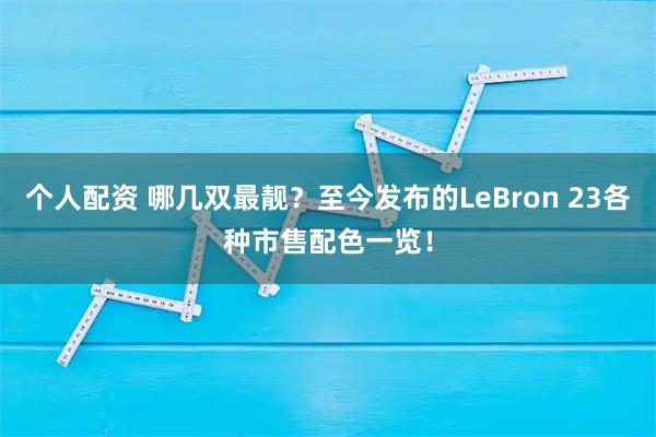个人配资 哪几双最靓？至今发布的LeBron 23各种市售配色一览！