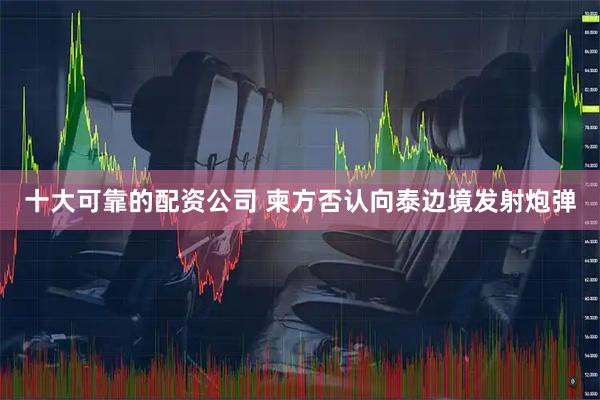 十大可靠的配资公司 柬方否认向泰边境发射炮弹