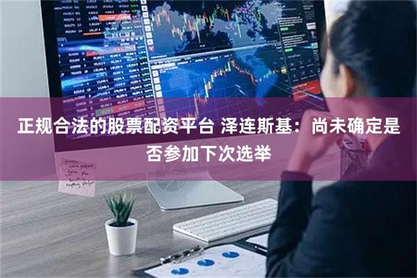 正规合法的股票配资平台 泽连斯基：尚未确定是否参加下次选举