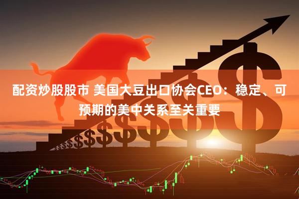 配资炒股股市 美国大豆出口协会CEO：稳定、可预期的美中关系至关重要