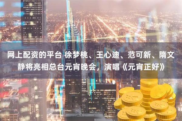 网上配资的平台 徐梦桃、王心迪、范可新、隋文静将亮相总台元宵晚会，演唱《元宵正好》