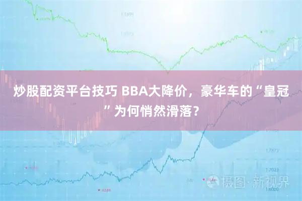 炒股配资平台技巧 BBA大降价，豪华车的“皇冠”为何悄然滑落？